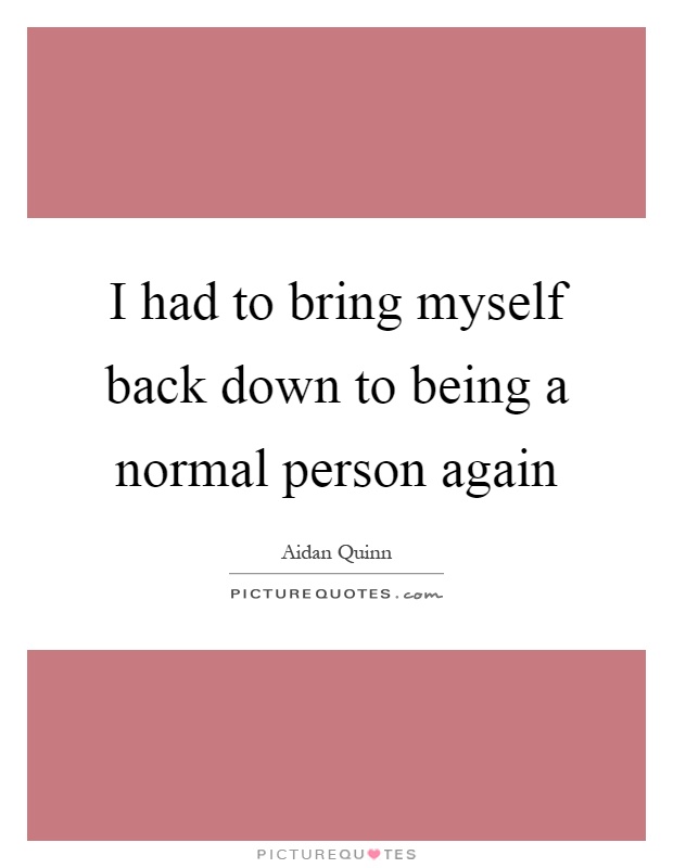 I had to bring myself back down to being a normal person again Picture Quote #1