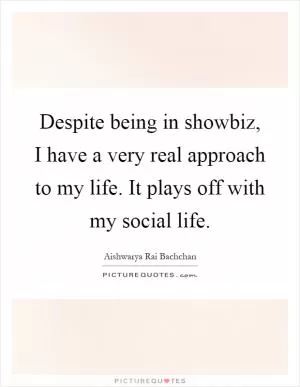 Despite being in showbiz, I have a very real approach to my life. It plays off with my social life Picture Quote #1