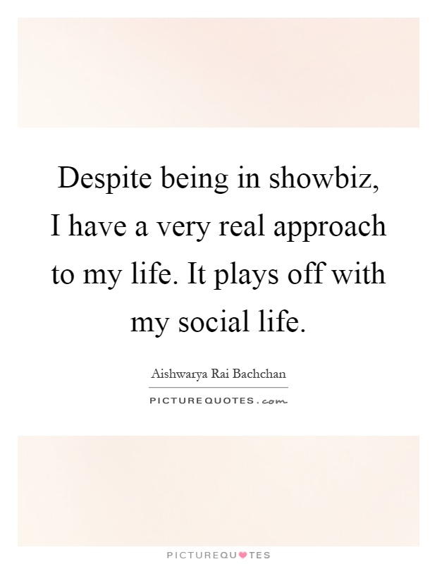 Despite being in showbiz, I have a very real approach to my life. It plays off with my social life Picture Quote #1