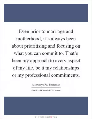 Even prior to marriage and motherhood, it’s always been about prioritising and focusing on what you can commit to. That’s been my approach to every aspect of my life, be it my relationships or my professional commitments Picture Quote #1