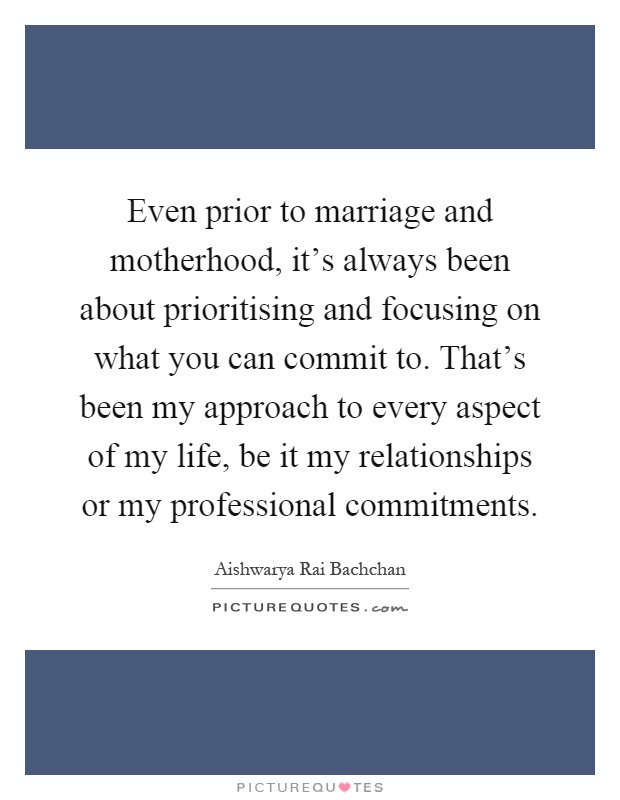 Even prior to marriage and motherhood, it's always been about prioritising and focusing on what you can commit to. That's been my approach to every aspect of my life, be it my relationships or my professional commitments Picture Quote #1