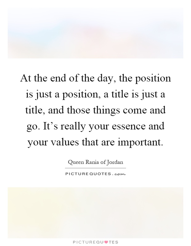 At the end of the day, the position is just a position, a title is just a title, and those things come and go. It's really your essence and your values that are important Picture Quote #1