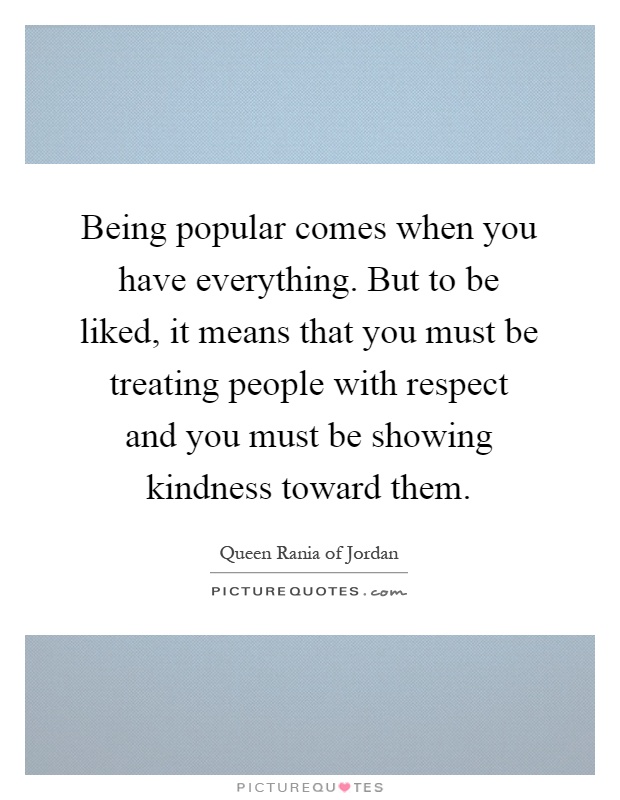 Being popular comes when you have everything. But to be liked, it means that you must be treating people with respect and you must be showing kindness toward them Picture Quote #1