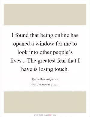 I found that being online has opened a window for me to look into other people’s lives... The greatest fear that I have is losing touch Picture Quote #1