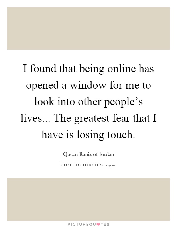 I found that being online has opened a window for me to look into other people's lives... The greatest fear that I have is losing touch Picture Quote #1