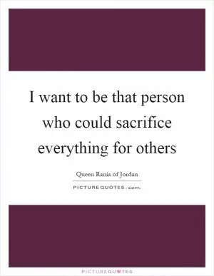 I want to be that person who could sacrifice everything for others Picture Quote #1