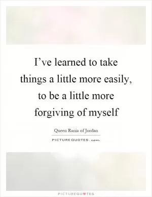 I’ve learned to take things a little more easily, to be a little more forgiving of myself Picture Quote #1