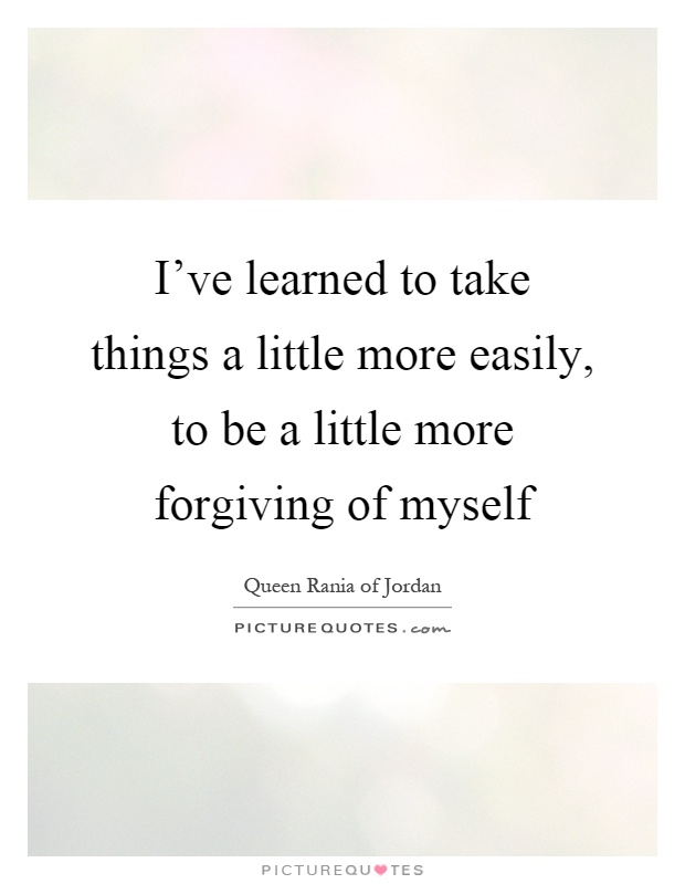 I've learned to take things a little more easily, to be a little more forgiving of myself Picture Quote #1