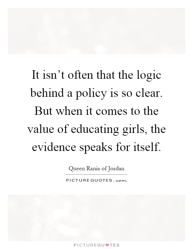 It isn't often that the logic behind a policy is so clear. But when it comes to the value of educating girls, the evidence speaks for itself Picture Quote #1