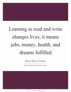 Learning to read and write changes lives; it means jobs, money, health, and dreams fulfilled Picture Quote #1