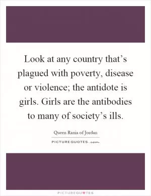 Look at any country that’s plagued with poverty, disease or violence; the antidote is girls. Girls are the antibodies to many of society’s ills Picture Quote #1
