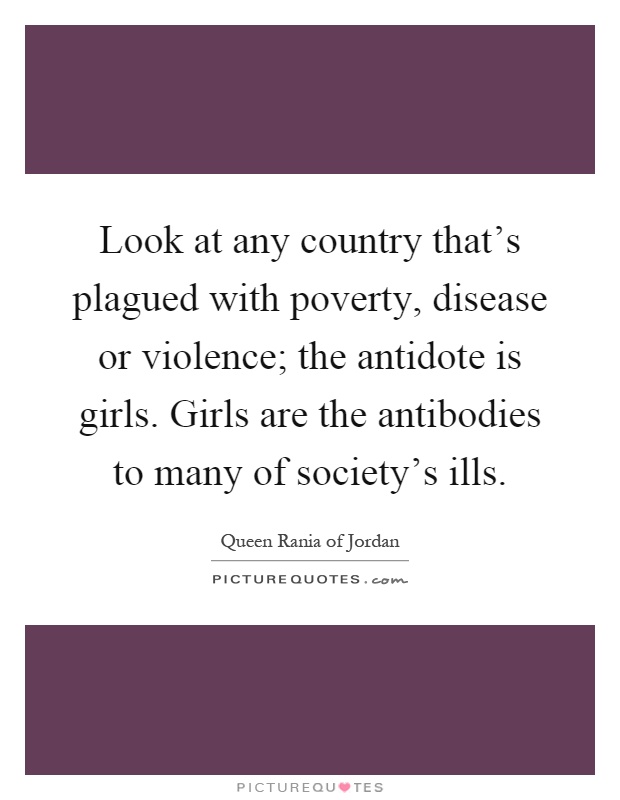 Look at any country that's plagued with poverty, disease or violence; the antidote is girls. Girls are the antibodies to many of society's ills Picture Quote #1
