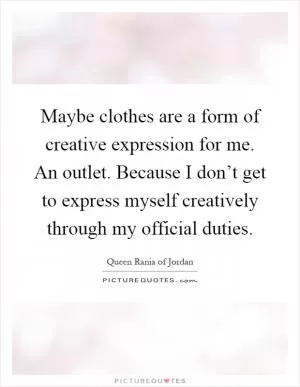 Maybe clothes are a form of creative expression for me. An outlet. Because I don’t get to express myself creatively through my official duties Picture Quote #1