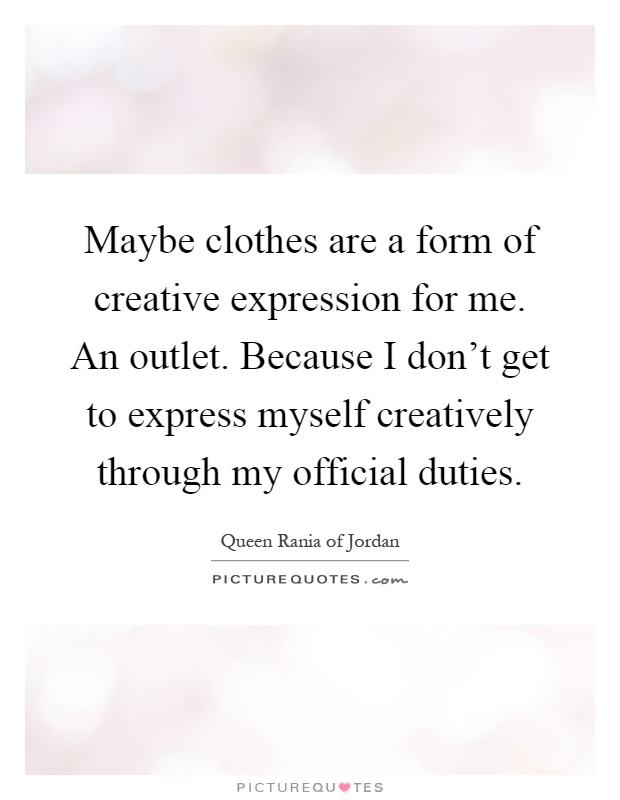 Maybe clothes are a form of creative expression for me. An outlet. Because I don't get to express myself creatively through my official duties Picture Quote #1