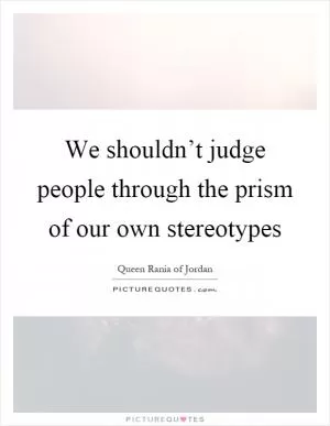 We shouldn’t judge people through the prism of our own stereotypes Picture Quote #1