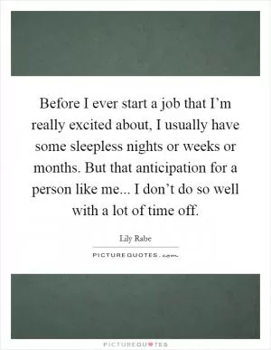 Before I ever start a job that I’m really excited about, I usually have some sleepless nights or weeks or months. But that anticipation for a person like me... I don’t do so well with a lot of time off Picture Quote #1