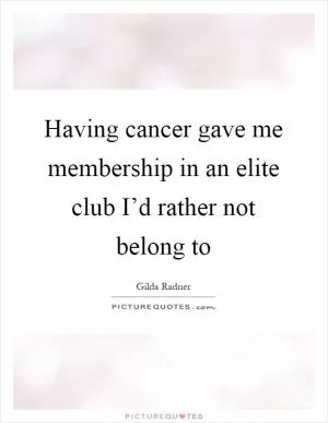 Having cancer gave me membership in an elite club I’d rather not belong to Picture Quote #1