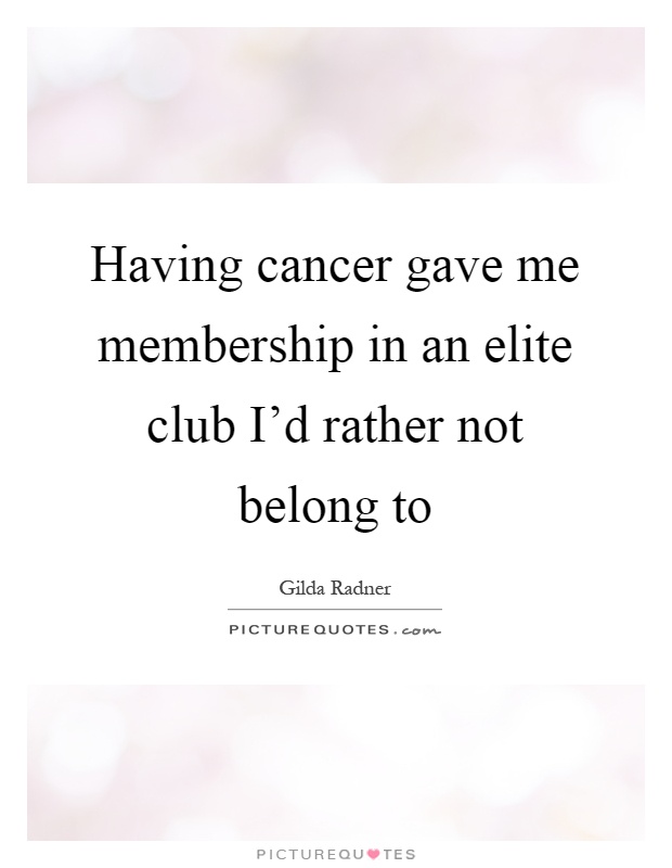 Having cancer gave me membership in an elite club I'd rather not belong to Picture Quote #1