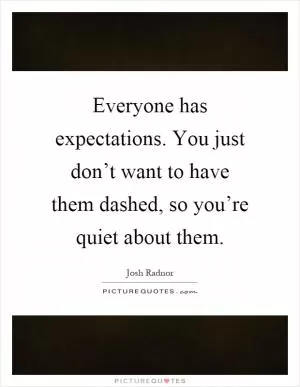 Everyone has expectations. You just don’t want to have them dashed, so you’re quiet about them Picture Quote #1
