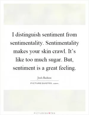 I distinguish sentiment from sentimentality. Sentimentality makes your skin crawl. It’s like too much sugar. But, sentiment is a great feeling Picture Quote #1