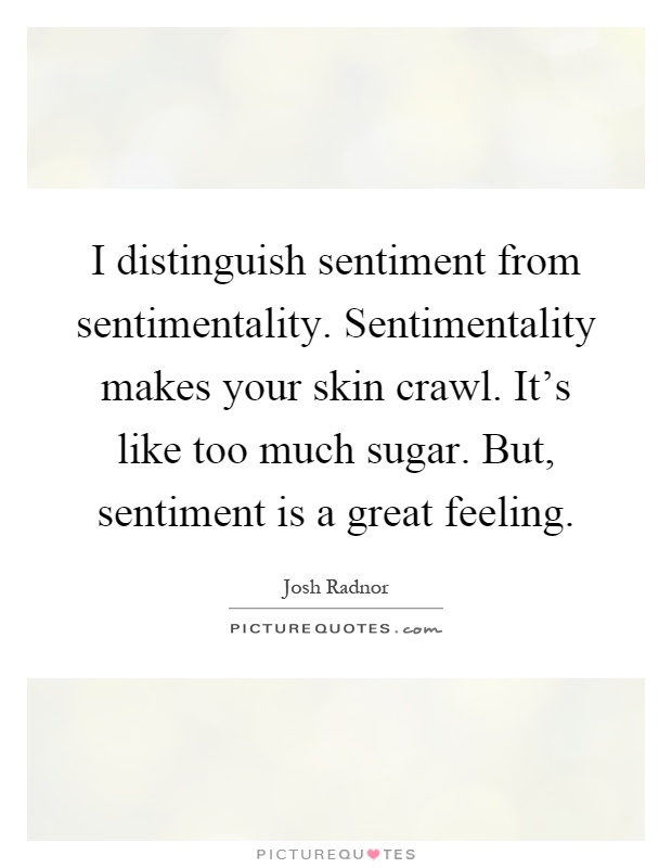 I distinguish sentiment from sentimentality. Sentimentality makes your skin crawl. It's like too much sugar. But, sentiment is a great feeling Picture Quote #1