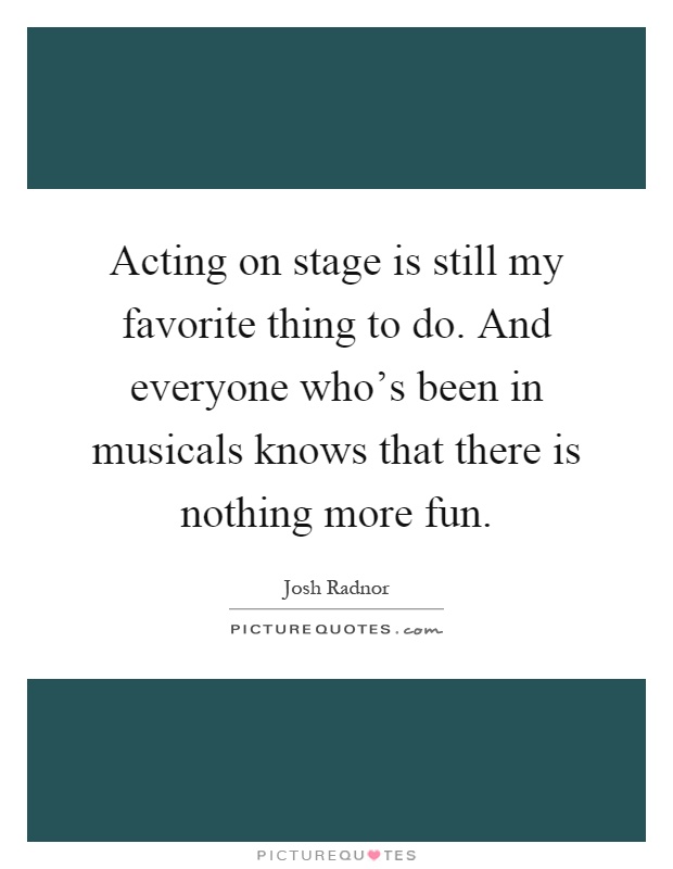 Acting on stage is still my favorite thing to do. And everyone who's been in musicals knows that there is nothing more fun Picture Quote #1