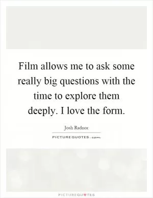Film allows me to ask some really big questions with the time to explore them deeply. I love the form Picture Quote #1