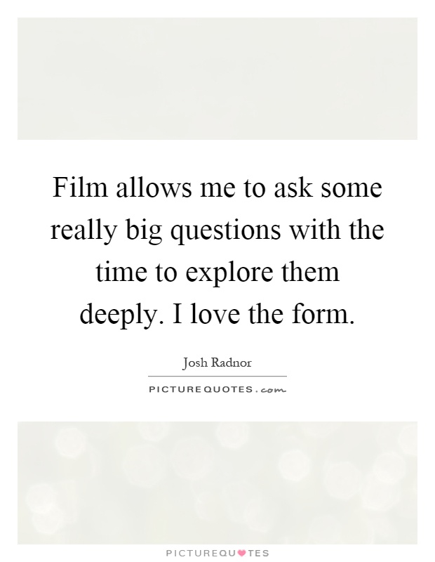 Film allows me to ask some really big questions with the time to explore them deeply. I love the form Picture Quote #1
