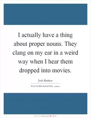 I actually have a thing about proper nouns. They clang on my ear in a weird way when I hear them dropped into movies Picture Quote #1