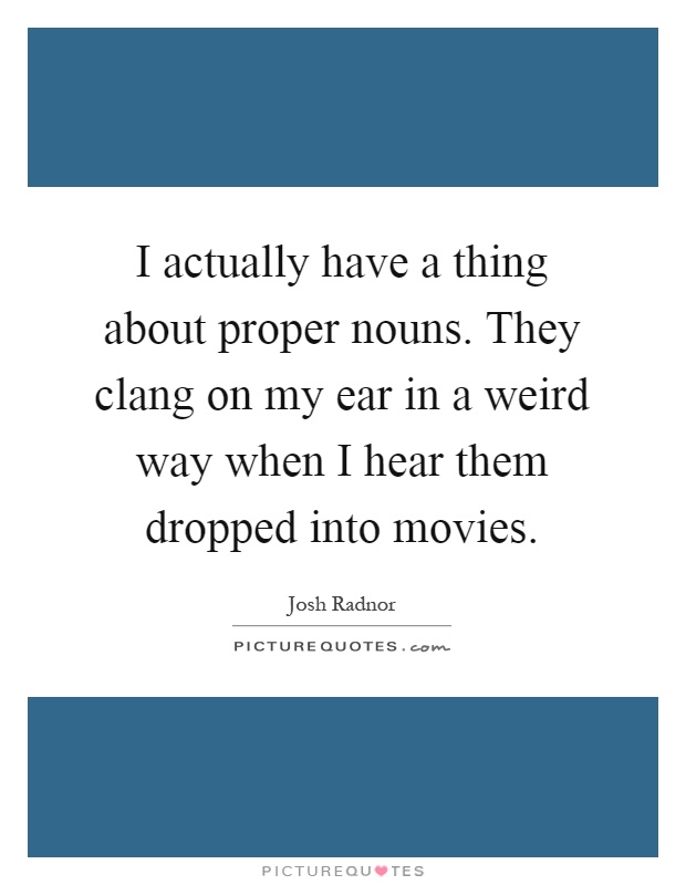 I actually have a thing about proper nouns. They clang on my ear in a weird way when I hear them dropped into movies Picture Quote #1