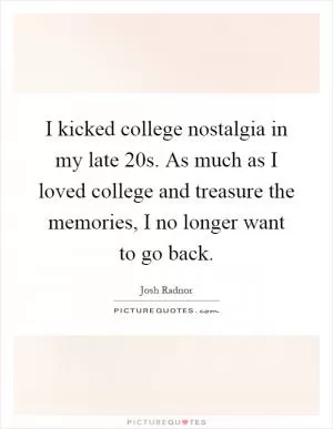 I kicked college nostalgia in my late 20s. As much as I loved college and treasure the memories, I no longer want to go back Picture Quote #1