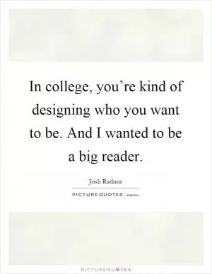 In college, you’re kind of designing who you want to be. And I wanted to be a big reader Picture Quote #1