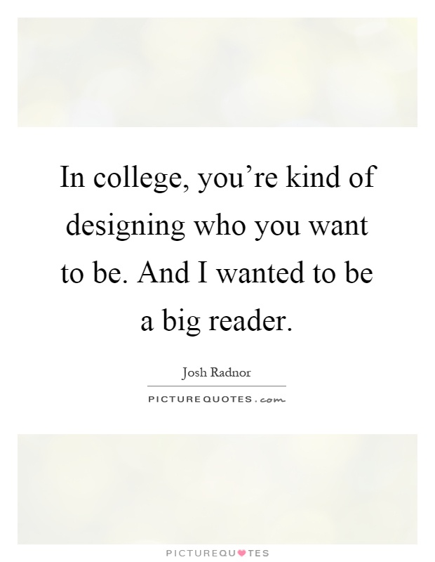 In college, you're kind of designing who you want to be. And I wanted to be a big reader Picture Quote #1