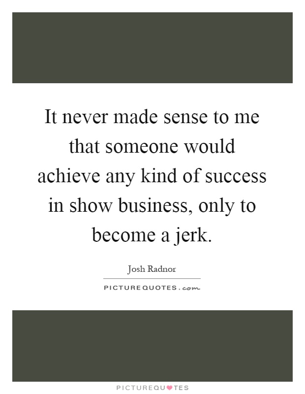 It never made sense to me that someone would achieve any kind of success in show business, only to become a jerk Picture Quote #1
