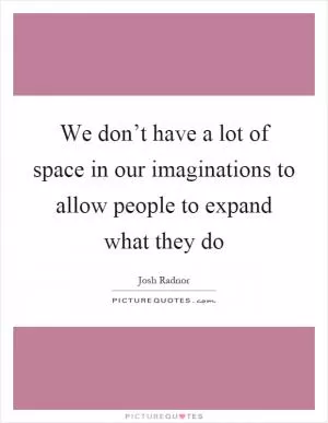 We don’t have a lot of space in our imaginations to allow people to expand what they do Picture Quote #1