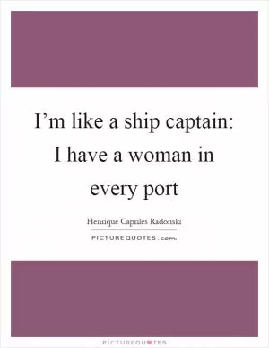 I’m like a ship captain: I have a woman in every port Picture Quote #1