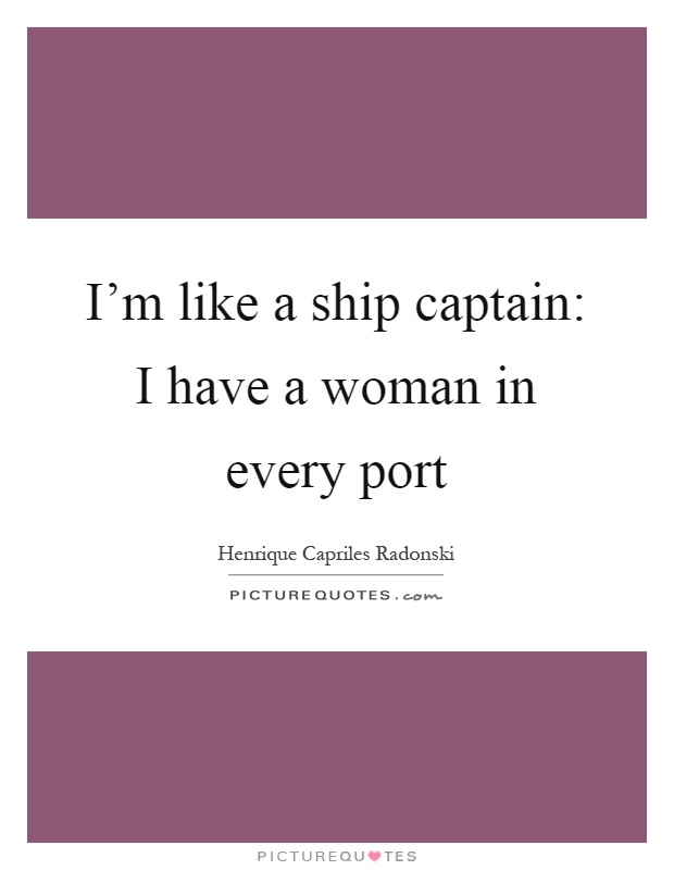 I'm like a ship captain: I have a woman in every port Picture Quote #1