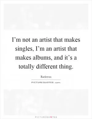 I’m not an artist that makes singles, I’m an artist that makes albums, and it’s a totally different thing Picture Quote #1