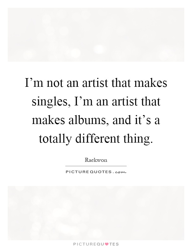 I'm not an artist that makes singles, I'm an artist that makes albums, and it's a totally different thing Picture Quote #1