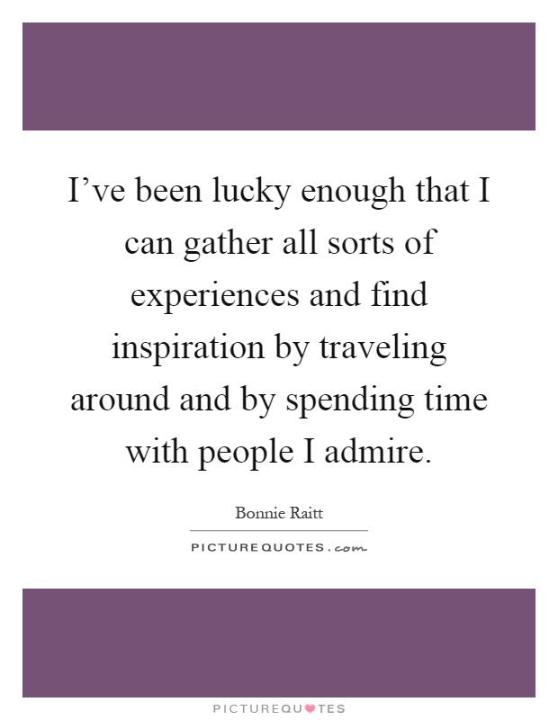 I've been lucky enough that I can gather all sorts of experiences and find inspiration by traveling around and by spending time with people I admire Picture Quote #1
