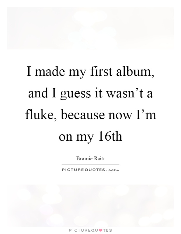 I made my first album, and I guess it wasn't a fluke, because now I'm on my 16th Picture Quote #1