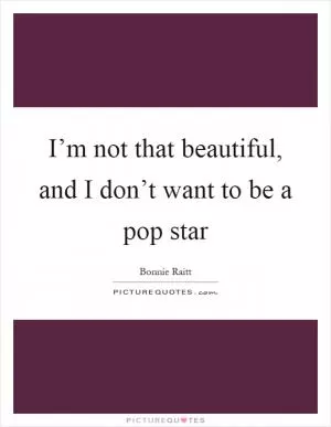I’m not that beautiful, and I don’t want to be a pop star Picture Quote #1