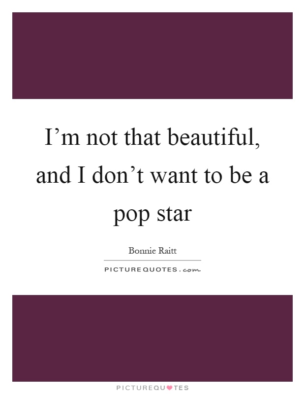 I'm not that beautiful, and I don't want to be a pop star Picture Quote #1