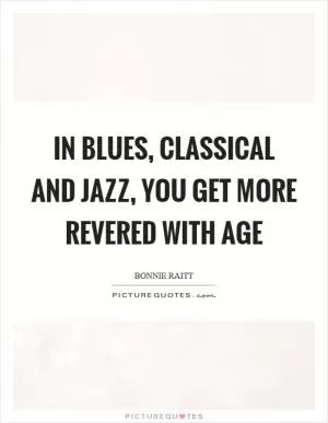 In blues, classical and jazz, you get more revered with age Picture Quote #1