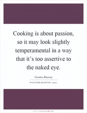 Cooking is about passion, so it may look slightly temperamental in a way that it’s too assertive to the naked eye Picture Quote #1