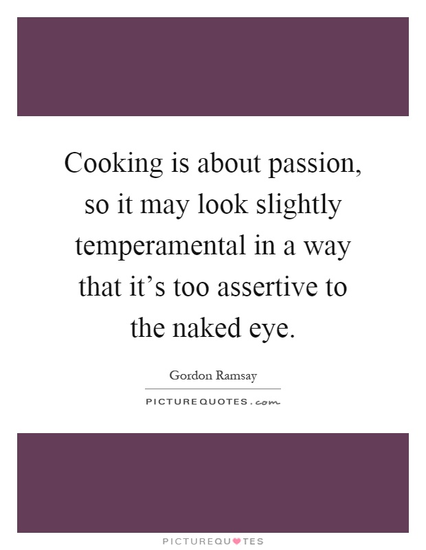Cooking is about passion, so it may look slightly temperamental in a way that it's too assertive to the naked eye Picture Quote #1