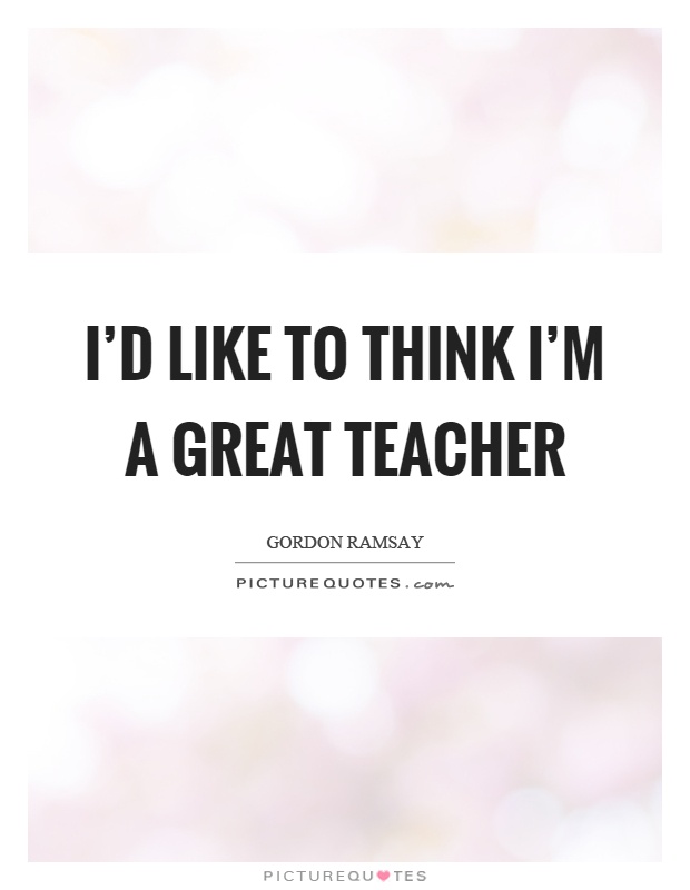 I'd like to think I'm a great teacher Picture Quote #1
