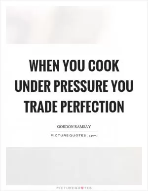 When you cook under pressure you trade perfection Picture Quote #1