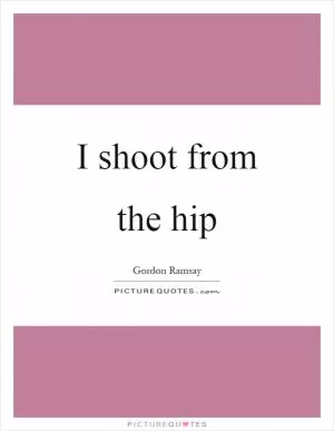I shoot from the hip Picture Quote #1