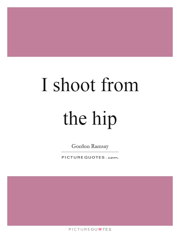 I shoot from the hip Picture Quote #1